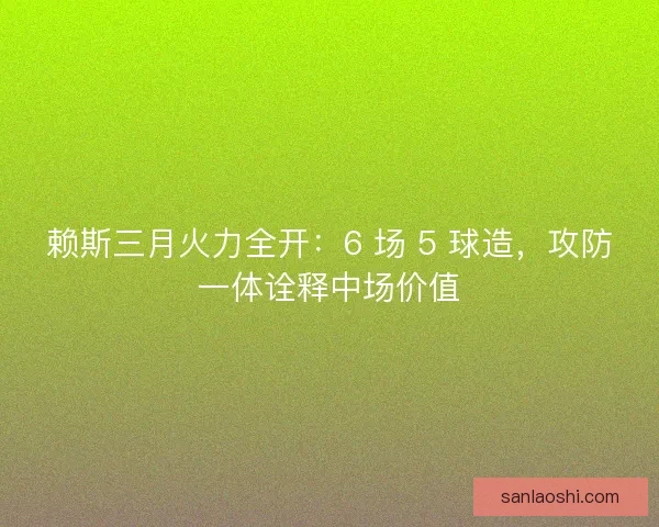 赖斯三月火力全开：6 场 5 球造，攻防一体诠释中场价值