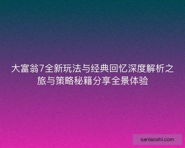 大富翁7全新玩法与经典回忆深度解析之旅与策略秘籍分享全景体验
