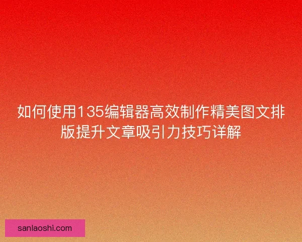 如何使用135编辑器高效制作精美图文排版提升文章吸引力技巧详解