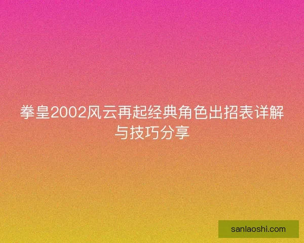拳皇2002风云再起经典角色出招表详解与技巧分享