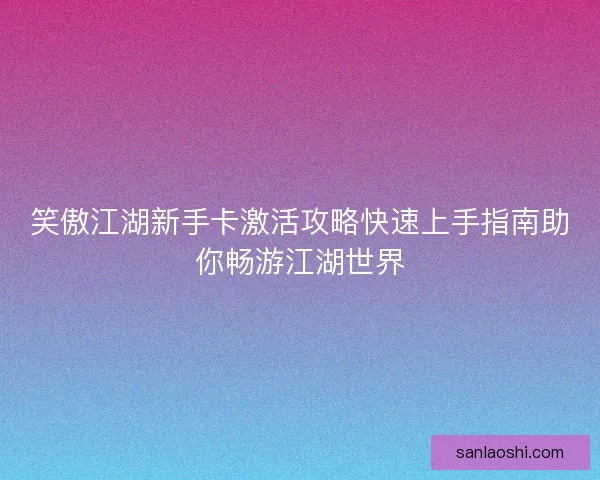 笑傲江湖新手卡激活攻略快速上手指南助你畅游江湖世界