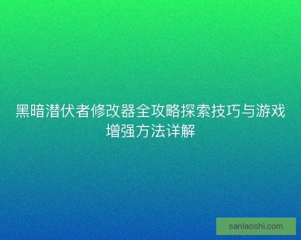 黑暗潜伏者修改器全攻略探索技巧与游戏增强方法详解
