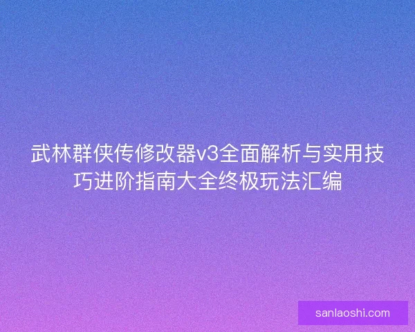 武林群侠传修改器v3全面解析与实用技巧进阶指南大全终极玩法汇编