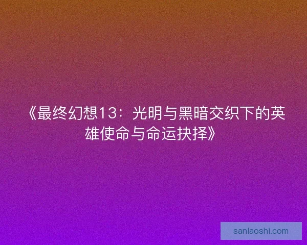 《最终幻想13：光明与黑暗交织下的英雄使命与命运抉择》