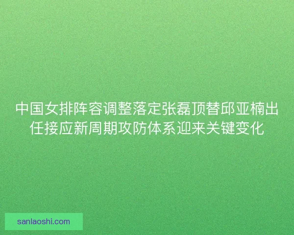 中国女排阵容调整落定张磊顶替邱亚楠出任接应新周期攻防体系迎来关键变化