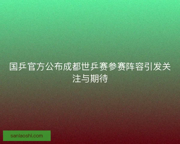 国乒官方公布成都世乒赛参赛阵容引发关注与期待