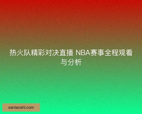 热火队精彩对决直播 NBA赛事全程观看与分析