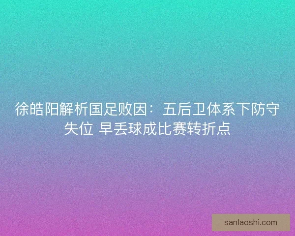 徐皓阳解析国足败因：五后卫体系下防守失位 早丢球成比赛转折点