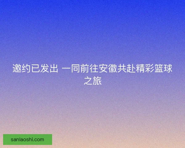 邀约已发出 一同前往安徽共赴精彩篮球之旅