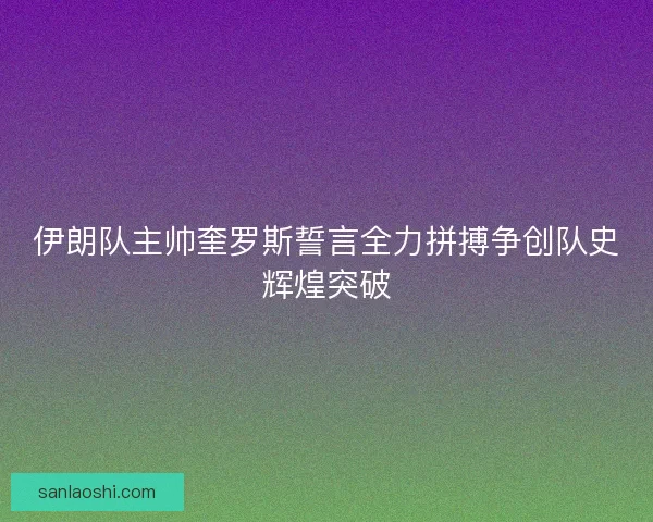伊朗队主帅奎罗斯誓言全力拼搏争创队史辉煌突破