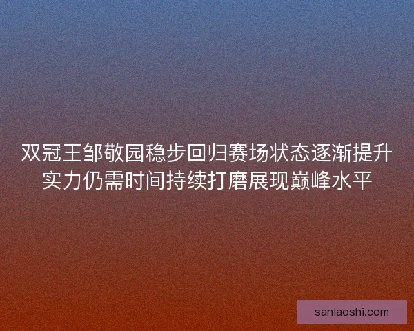 双冠王邹敬园稳步回归赛场状态逐渐提升实力仍需时间持续打磨展现巅峰水平