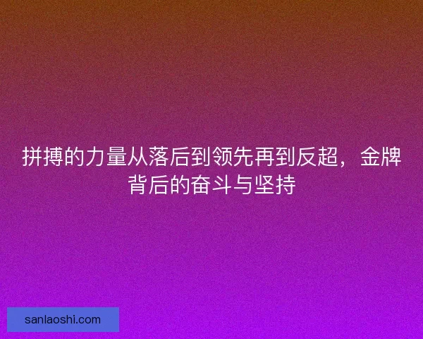 拼搏的力量从落后到领先再到反超，金牌背后的奋斗与坚持
