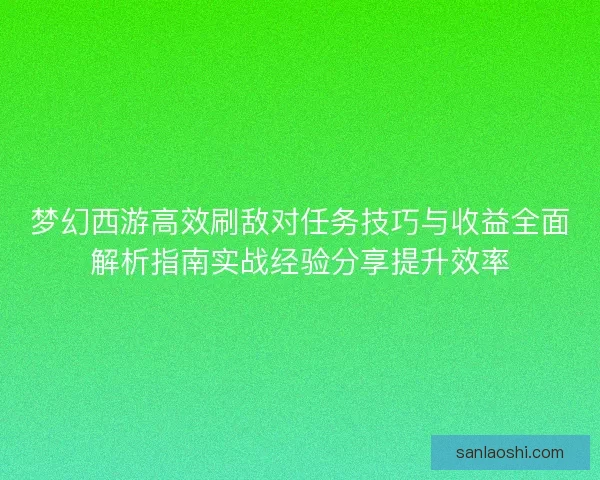 梦幻西游高效刷敌对任务技巧与收益全面解析指南实战经验分享提升效率