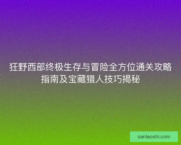 狂野西部终极生存与冒险全方位通关攻略指南及宝藏猎人技巧揭秘