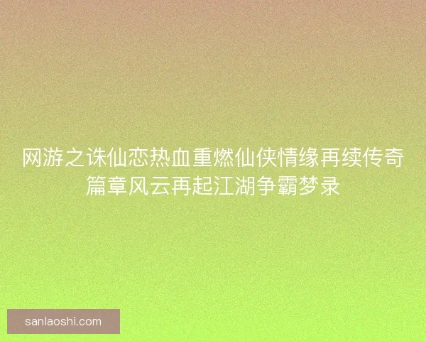 网游之诛仙恋热血重燃仙侠情缘再续传奇篇章风云再起江湖争霸梦录