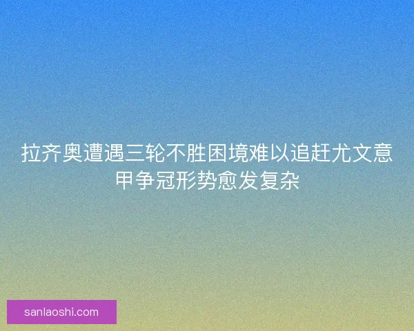 拉齐奥遭遇三轮不胜困境难以追赶尤文意甲争冠形势愈发复杂
