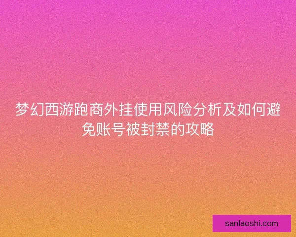 梦幻西游跑商外挂使用风险分析及如何避免账号被封禁的攻略