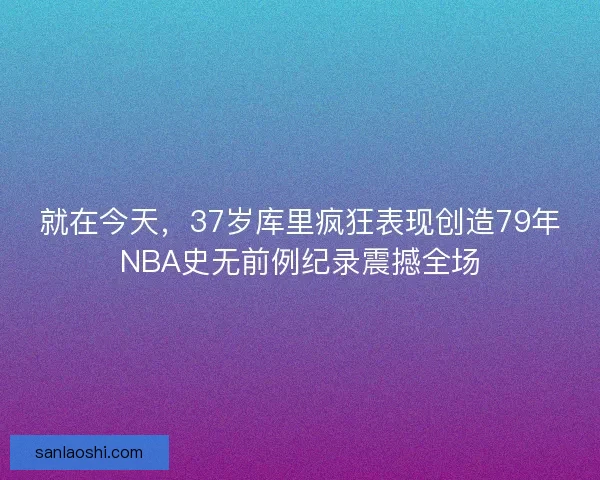 就在今天，37岁库里疯狂表现创造79年NBA史无前例纪录震撼全场