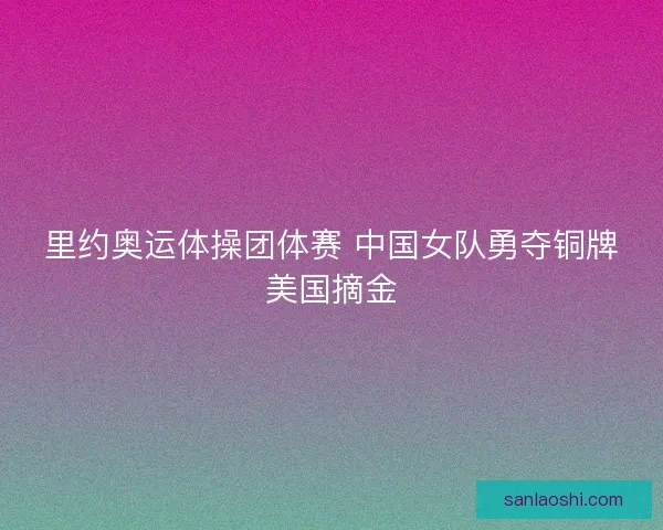 里约奥运体操团体赛 中国女队勇夺铜牌美国摘金